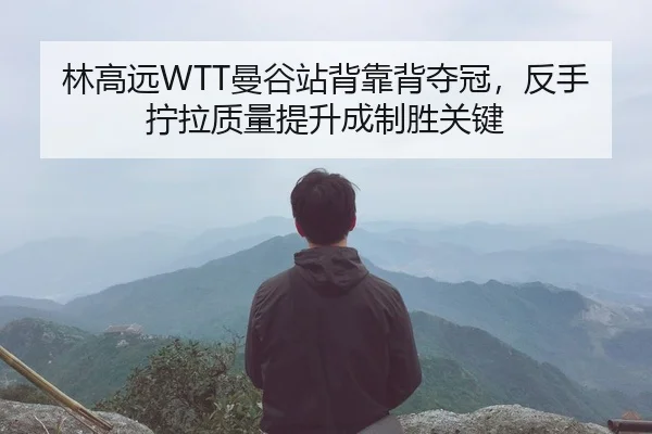 林高远WTT曼谷站背靠背夺冠，反手拧拉质量提升成制胜关键