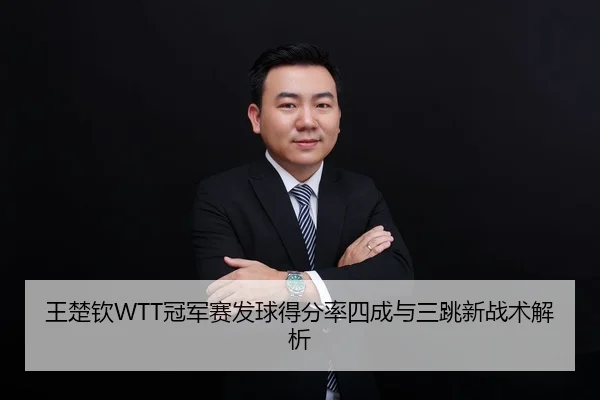 王楚钦WTT冠军赛发球得分率四成与三跳新战术解析