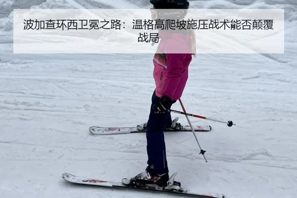 波加查环西卫冕之路：温格高爬坡施压战术能否颠覆战局