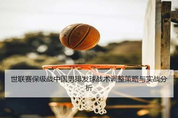 世联赛保级战中国男排发球战术调整策略与实战分析