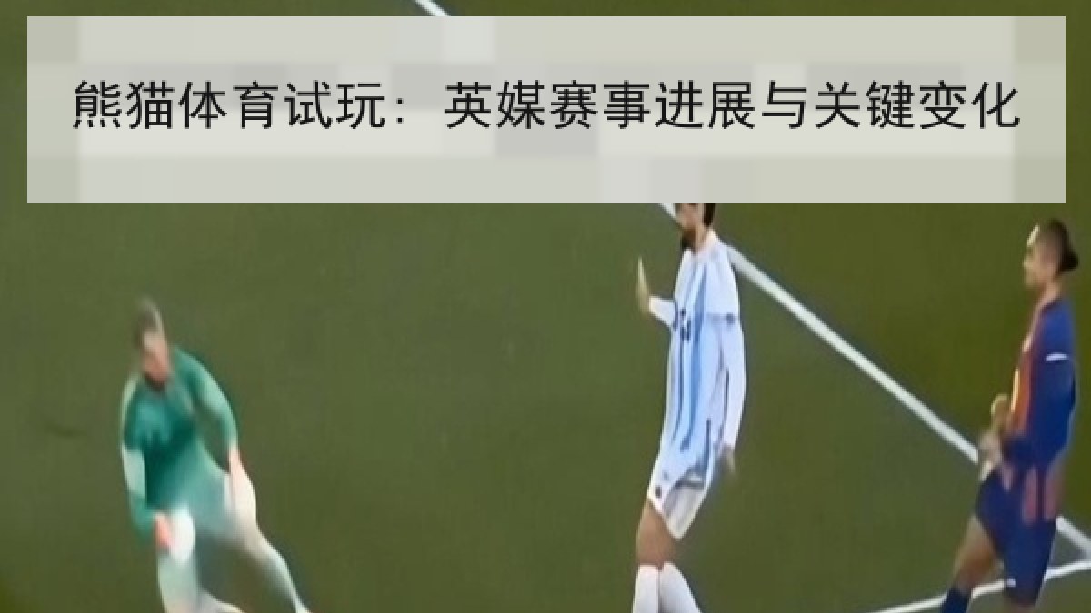 熊猫体育试玩: 英媒赛事进展与关键变化