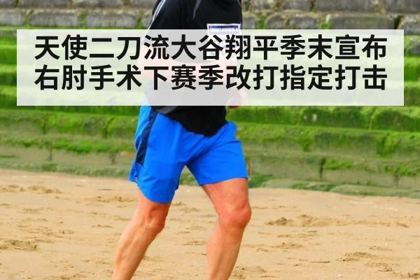 天使二刀流大谷翔平季末宣布右肘手术下赛季改打指定打击