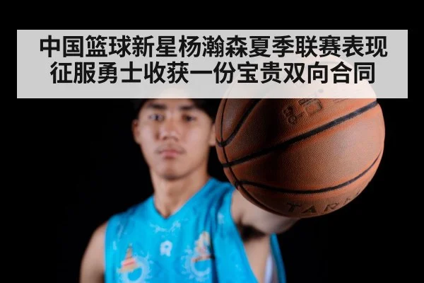 中国篮球新星杨瀚森夏季联赛表现征服勇士收获一份宝贵双向合同