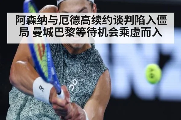 阿森纳与厄德高续约谈判陷入僵局 曼城巴黎等待机会乘虚而入