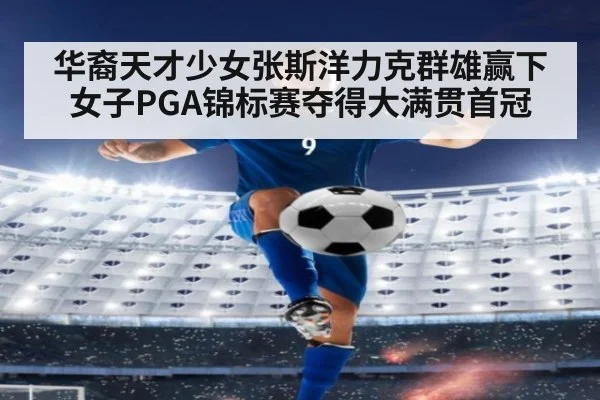 华裔天才少女张斯洋力克群雄赢下女子PGA锦标赛夺得大满贯首冠
