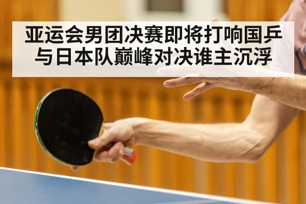 亚运会男团决赛即将打响国乒与日本队巅峰对决谁主沉浮