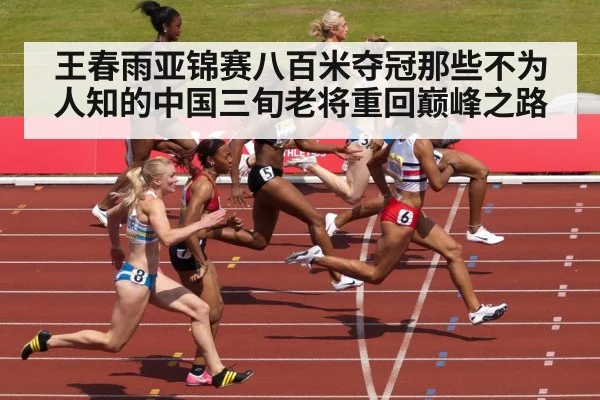 王春雨亚锦赛八百米夺冠那些不为人知的中国三旬老将重回巅峰之路